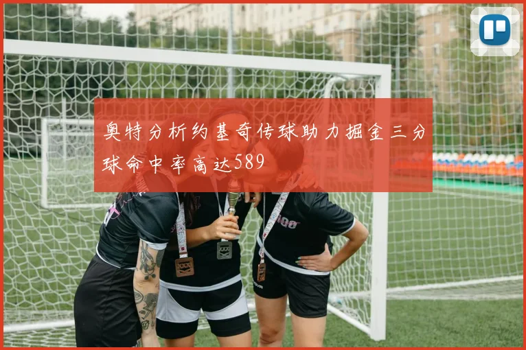 奥特分析约基奇传球助力掘金三分球命中率高达589