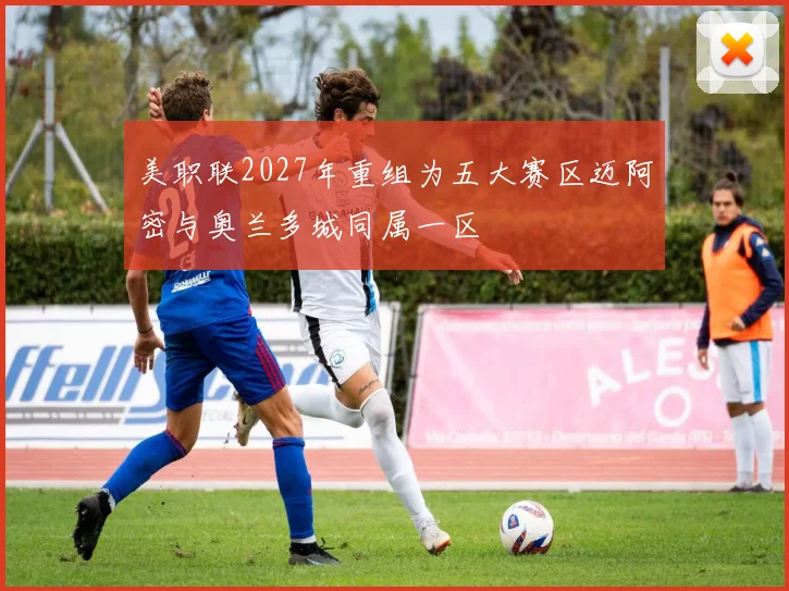 美职联2027年重组为五大赛区迈阿密与奥兰多城同属一区