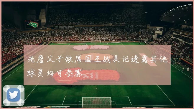 老詹父子缺席国王战美记透露其他球员均可参赛