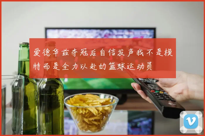 爱德华兹夺冠后自信发声我不是模特而是全力以赴的篮球运动员