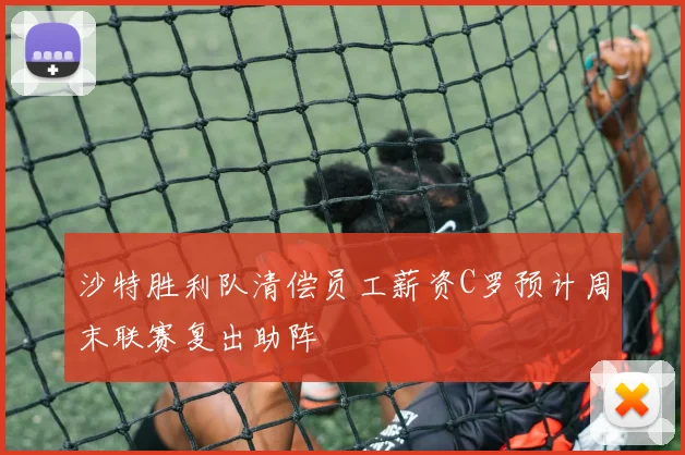 沙特胜利队清偿员工薪资C罗预计周末联赛复出助阵