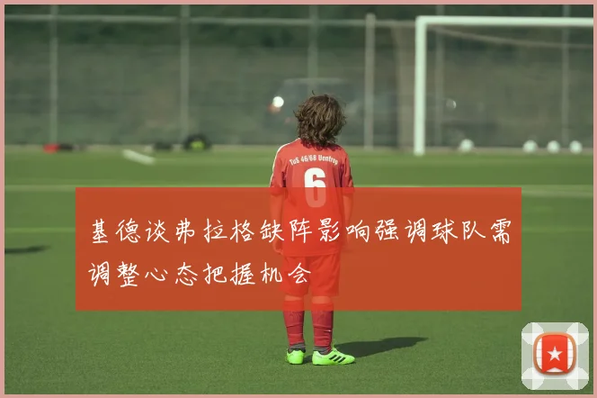 基德谈弗拉格缺阵影响强调球队需调整心态把握机会