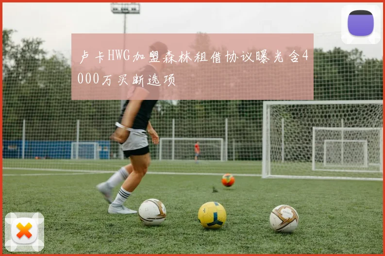 卢卡HWG加盟森林租借协议曝光含4000万买断选项